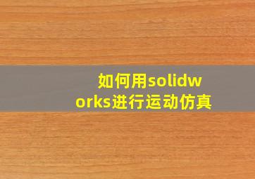 如何用solidworks进行运动仿真