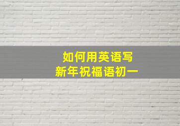 如何用英语写新年祝福语初一