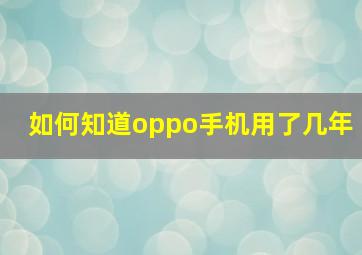 如何知道oppo手机用了几年