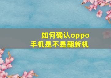 如何确认oppo手机是不是翻新机