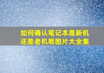 如何确认笔记本是新机还是老机呢图片大全集