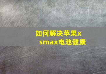 如何解决苹果xsmax电池健康