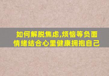 如何解脱焦虑,烦恼等负面情绪结合心里健康拥抱自己