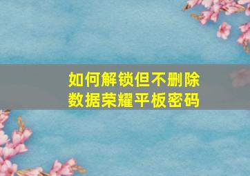 如何解锁但不删除数据荣耀平板密码