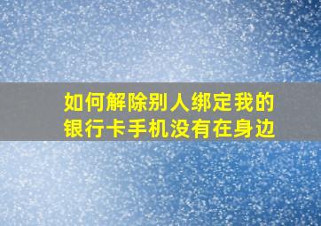 如何解除别人绑定我的银行卡手机没有在身边