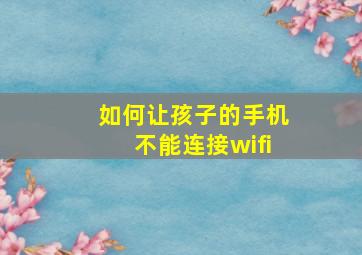 如何让孩子的手机不能连接wifi