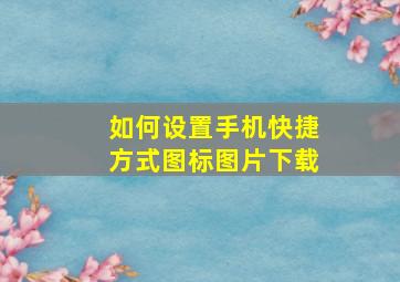 如何设置手机快捷方式图标图片下载