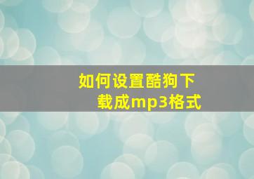 如何设置酷狗下载成mp3格式