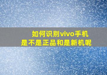 如何识别vivo手机是不是正品和是新机呢