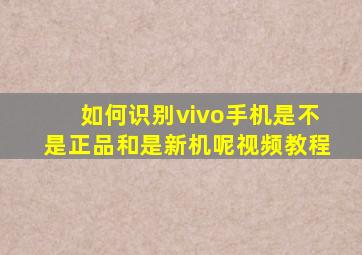 如何识别vivo手机是不是正品和是新机呢视频教程