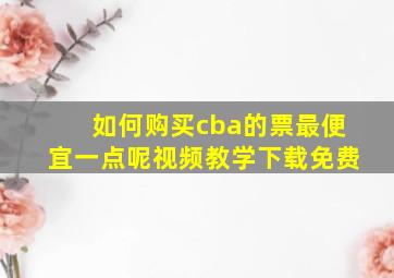 如何购买cba的票最便宜一点呢视频教学下载免费