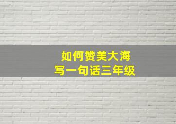 如何赞美大海写一句话三年级