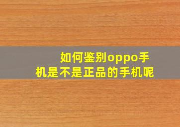 如何鉴别oppo手机是不是正品的手机呢