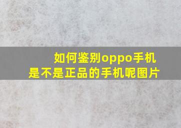 如何鉴别oppo手机是不是正品的手机呢图片