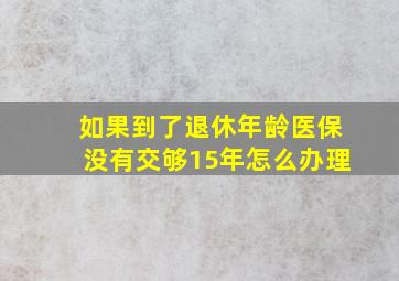 如果到了退休年龄医保没有交够15年怎么办理