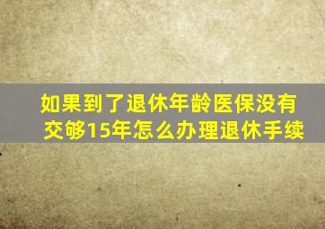 如果到了退休年龄医保没有交够15年怎么办理退休手续