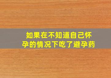 如果在不知道自己怀孕的情况下吃了避孕药