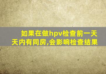 如果在做hpv检查前一天天内有同房,会影响检查结果