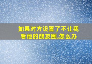 如果对方设置了不让我看他的朋友圈,怎么办