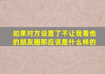 如果对方设置了不让我看他的朋友圈那应该是什么样的