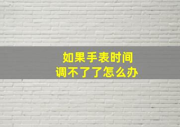 如果手表时间调不了了怎么办