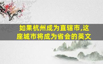 如果杭州成为直辖市,这座城市将成为省会的英文