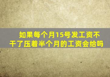 如果每个月15号发工资不干了压着半个月的工资会给吗