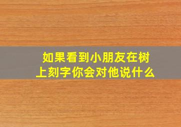 如果看到小朋友在树上刻字你会对他说什么