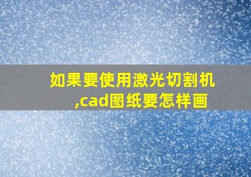 如果要使用激光切割机,cad图纸要怎样画