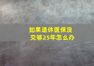 如果退休医保没交够25年怎么办