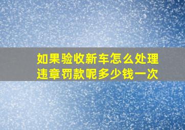 如果验收新车怎么处理违章罚款呢多少钱一次