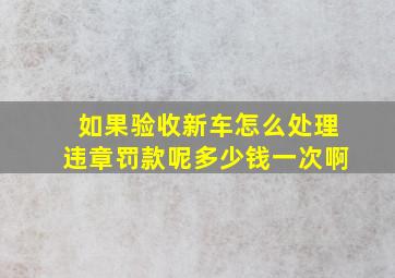 如果验收新车怎么处理违章罚款呢多少钱一次啊