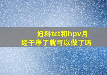 妇科tct和hpv月经干净了就可以做了吗