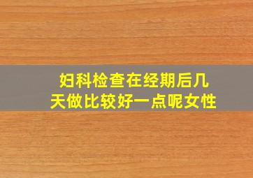 妇科检查在经期后几天做比较好一点呢女性