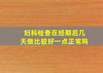 妇科检查在经期后几天做比较好一点正常吗