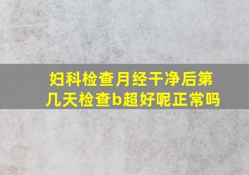 妇科检查月经干净后第几天检查b超好呢正常吗