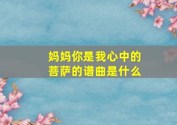 妈妈你是我心中的菩萨的谱曲是什么