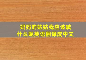 妈妈的姑姑我应该喊什么呢英语翻译成中文