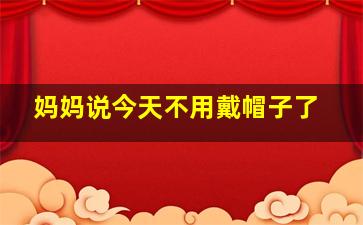 妈妈说今天不用戴帽子了