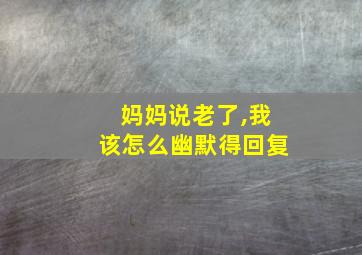 妈妈说老了,我该怎么幽默得回复