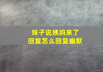 妹子说姨妈来了回复怎么回复幽默