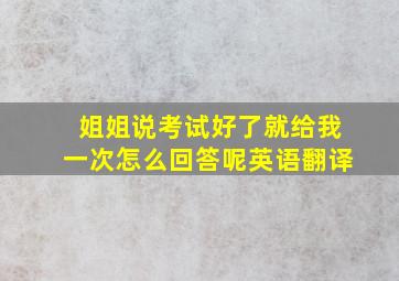 姐姐说考试好了就给我一次怎么回答呢英语翻译