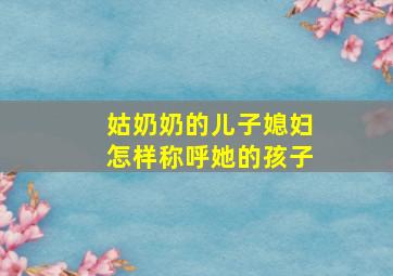 姑奶奶的儿子媳妇怎样称呼她的孩子