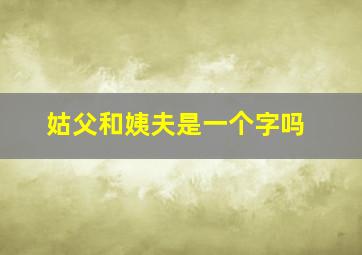 姑父和姨夫是一个字吗