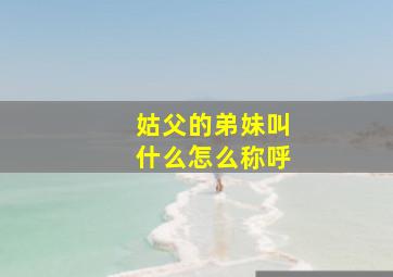 姑父的弟妹叫什么怎么称呼