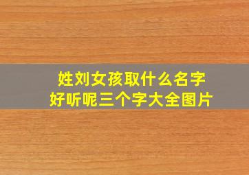 姓刘女孩取什么名字好听呢三个字大全图片