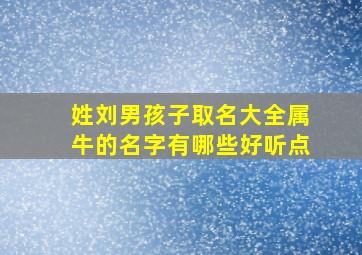 姓刘男孩子取名大全属牛的名字有哪些好听点