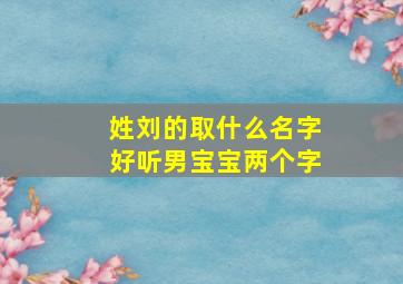 姓刘的取什么名字好听男宝宝两个字