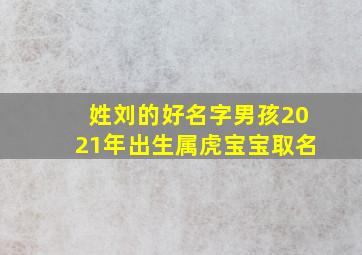 姓刘的好名字男孩2021年出生属虎宝宝取名