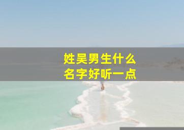 姓吴男生什么名字好听一点